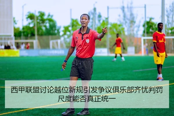 西甲联盟讨论越位新规引发争议俱乐部齐忧判罚尺度能否真正统一 - kaiyun