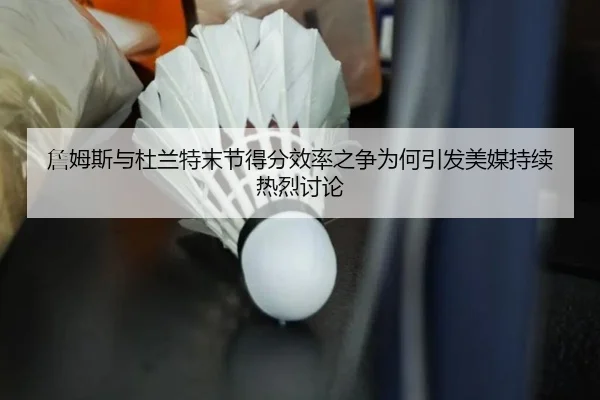 詹姆斯与杜兰特末节得分效率之争为何引发美媒持续热烈讨论 - kaiyun